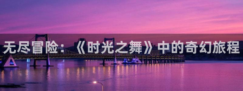 杏悦平台下载：无尽冒险：《时光之舞》中的奇幻旅程