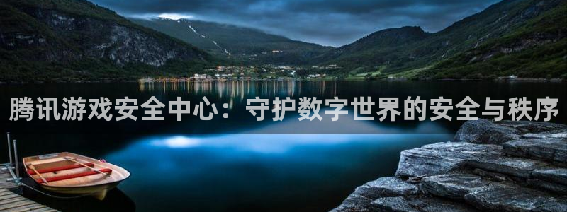 杏悦娱乐账号：腾讯游戏安全中心：守护数字世界的安全与秩序