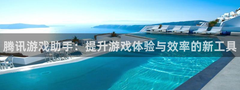 杏悦平台注册流程：腾讯游戏助手：提升游戏体验与效率的新工具
