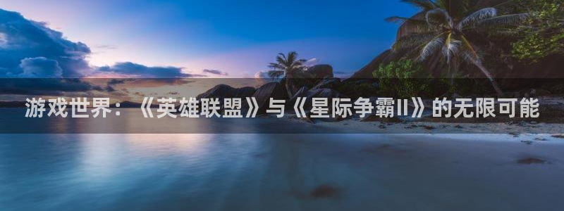 杏悦平台如何：游戏世界：《英雄联盟》与《星际争霸II》的无限
