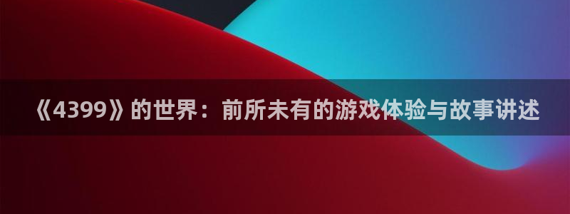 杏悦1登录注册：《4399》的世界：前所未有的游戏体验与故事