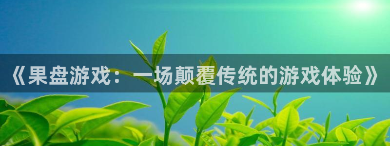 杏悦平台注册地址：《果盘游戏：一场颠覆传统的游戏体验》