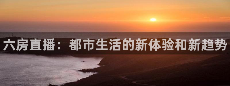 飞速体育直播在线观看：六房直播：都市生活的新体验和新趋势