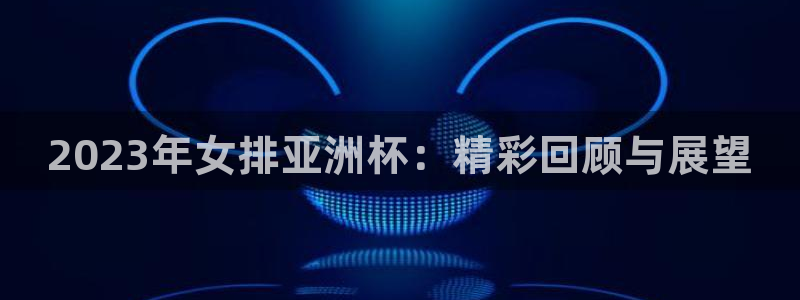 飞速直播：2023年女排亚洲杯：精彩回顾与展望