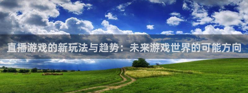 飞速直播足球直播nba直播吧：直播游戏的新玩法与趋势：未来游戏世界的可能方向
