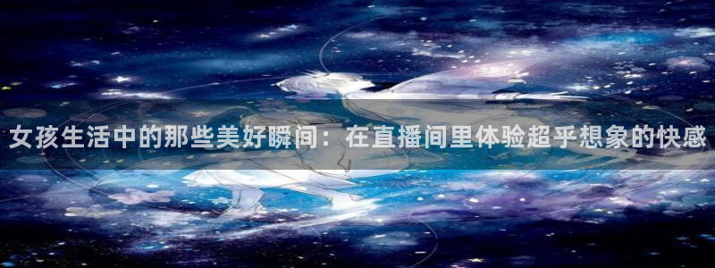 飞速直播体育在线直播nba：女孩生活中的那些美好瞬间：在直播间里体验超乎想象的快感