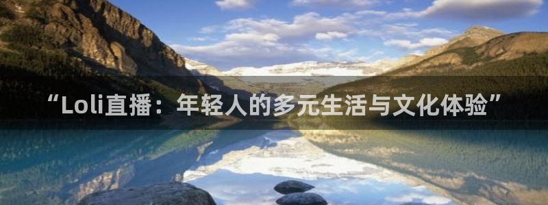 飞速体育无插件直播nba高清：“Loli直播：年轻人的多元生活与文化体验”