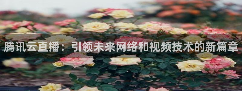 jrs飞速直播：腾讯云直播：引领未来网络和视频技术的新篇章