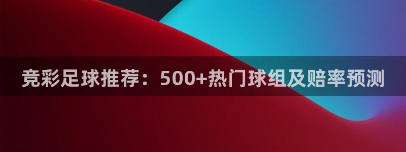 飞速直播体育cba：竞彩足球推荐：500+热门球组及赔率预测